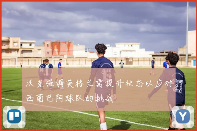 沃克强调英格兰需提升状态以应对西葡巴阿球队的挑战