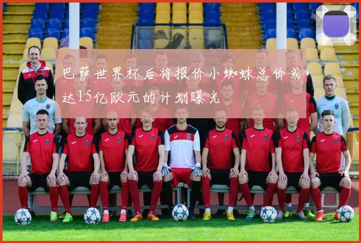 巴萨世界杯后将报价小蜘蛛总价或达15亿欧元的计划曝光