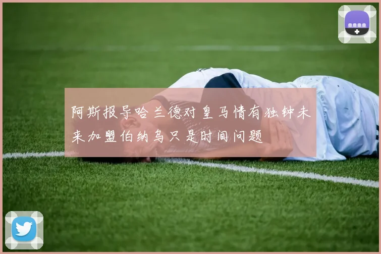 阿斯报导哈兰德对皇马情有独钟未来加盟伯纳乌只是时间问题
