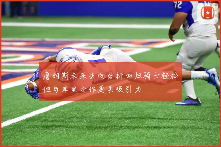 詹姆斯未来去向分析回归骑士轻松但与库里合作更具吸引力