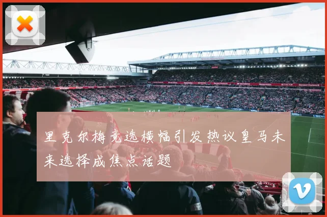 里克尔梅竞选横幅引发热议皇马未来选择成焦点话题