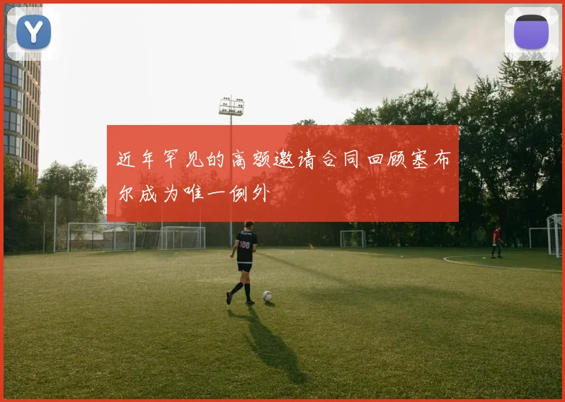 近年罕见的高额邀请合同回顾塞布尔成为唯一例外