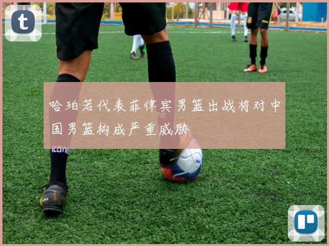哈珀若代表菲律宾男篮出战将对中国男篮构成严重威胁