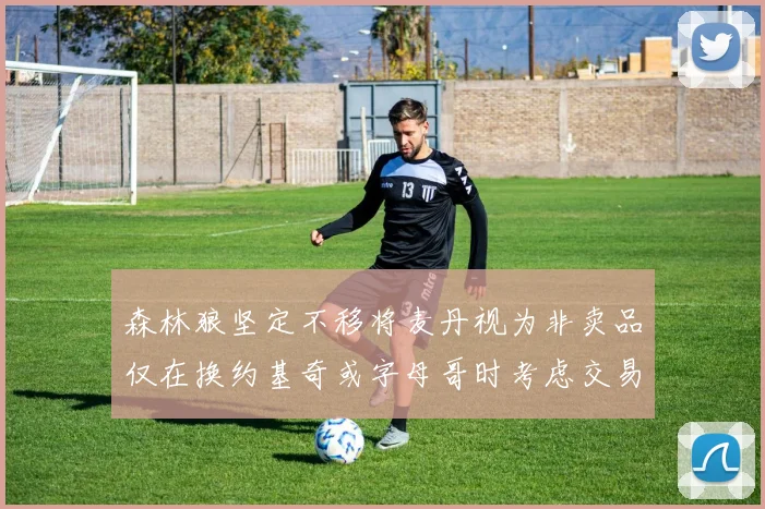 森林狼坚定不移将麦丹视为非卖品仅在换约基奇或字母哥时考虑交易