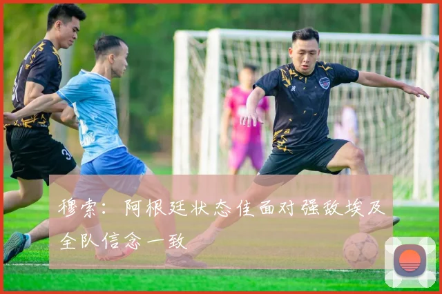 穆索：阿根廷状态佳面对强敌埃及全队信念一致
