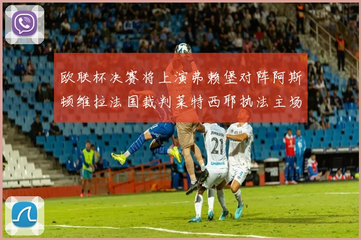 欧联杯决赛将上演弗赖堡对阵阿斯顿维拉法国裁判莱特西耶执法主场比赛