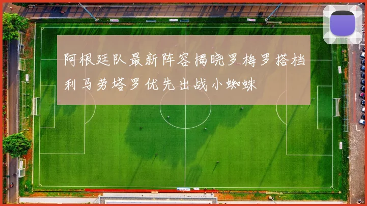阿根廷队最新阵容揭晓罗梅罗搭档利马劳塔罗优先出战小蜘蛛