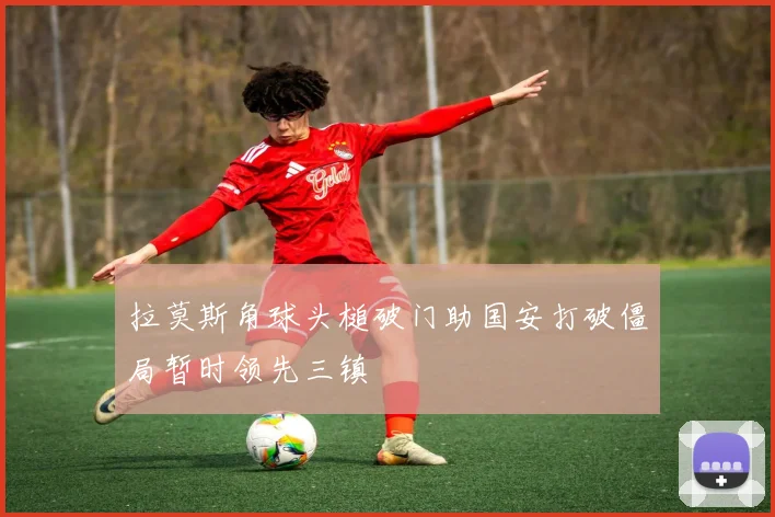 拉莫斯角球头槌破门助国安打破僵局暂时领先三镇
